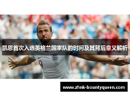 凯恩首次入选英格兰国家队的时间及其背后意义解析