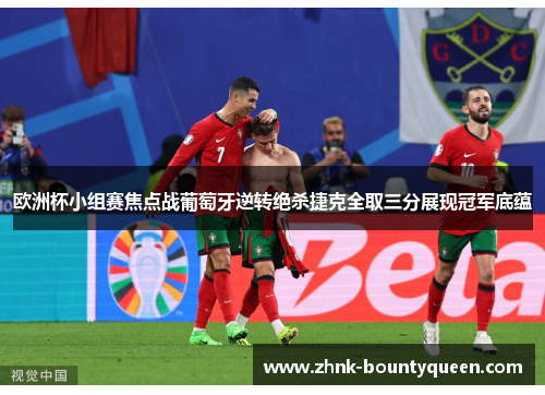 欧洲杯小组赛焦点战葡萄牙逆转绝杀捷克全取三分展现冠军底蕴