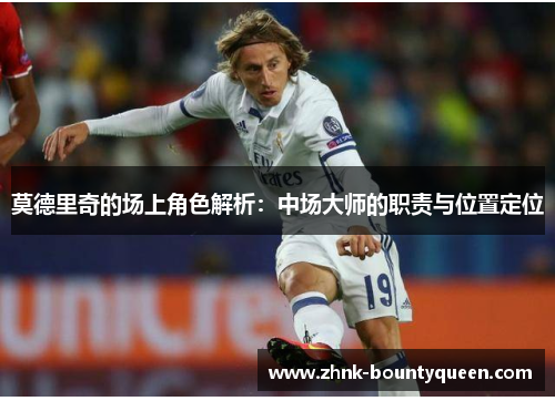 莫德里奇的场上角色解析:中场大师的职责与位置定位 莫德里奇的场上角色解析:中场大师的职责与位置定位