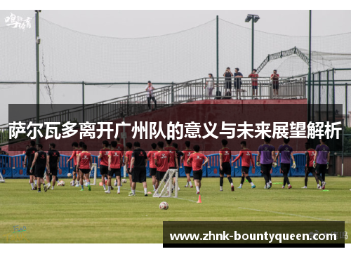 萨尔瓦多离开广州队的意义与未来展望解析 萨尔瓦多离开广州队的意义与未来展望解析
