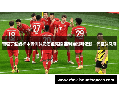 葡萄牙超级杯中青训球员表现亮眼 菲利克斯引领新一代足球风潮 葡萄牙超级杯中青训球员表现亮眼 菲利克斯引领新一代足球风潮