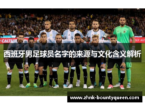 西班牙男足球员名字的来源与文化含义解析 西班牙男足球员名字的来源与文化含义解析