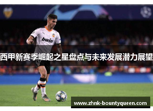 西甲新赛季崛起之星盘点与未来发展潜力展望 西甲新赛季崛起之星盘点与未来发展潜力展望