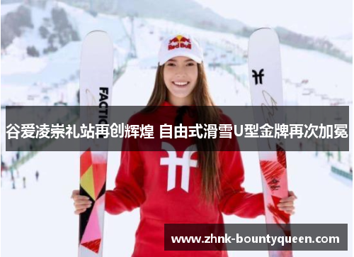 谷爱凌崇礼站再创辉煌 自由式滑雪U型金牌再次加冕 谷爱凌崇礼站再创辉煌 自由式滑雪U型金牌再次加冕