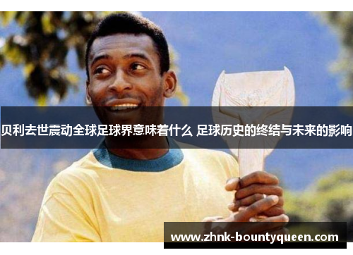 贝利去世震动全球足球界意味着什么 足球历史的终结与未来的影响 贝利去世震动全球足球界意味着什么 足球历史的终结与未来的影响