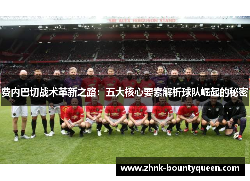 费内巴切战术革新之路:五大核心要素解析球队崛起的秘密 费内巴切战术革新之路:五大核心要素解析球队崛起的秘密