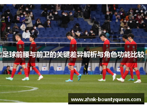 足球前腰与前卫的关键差异解析与角色功能比较 足球前腰与前卫的关键差异解析与角色功能比较