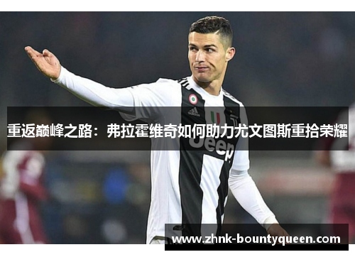 重返巅峰之路:弗拉霍维奇如何助力尤文图斯重拾荣耀 重返巅峰之路:弗拉霍维奇如何助力尤文图斯重拾荣耀