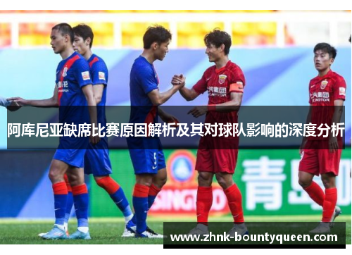 阿库尼亚缺席比赛原因解析及其对球队影响的深度分析 阿库尼亚缺席比赛原因解析及其对球队影响的深度分析