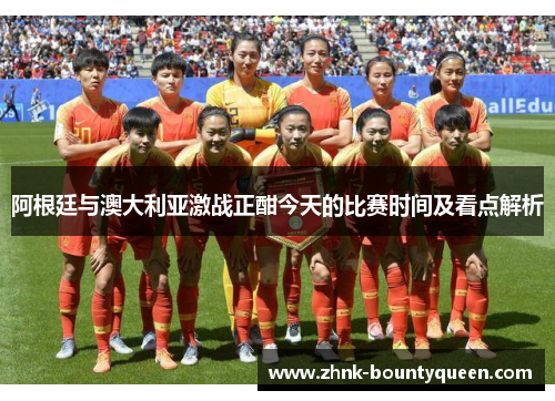 阿根廷与澳大利亚激战正酣今天的比赛时间及看点解析 阿根廷与澳大利亚激战正酣今天的比赛时间及看点解析