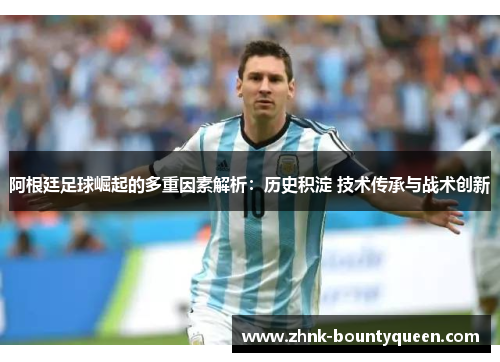 阿根廷足球崛起的多重因素解析：历史积淀 技术传承与战术创新