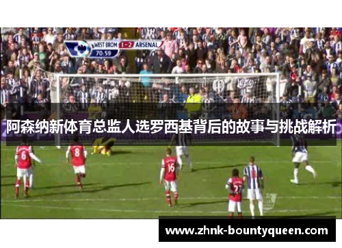 阿森纳新体育总监人选罗西基背后的故事与挑战解析