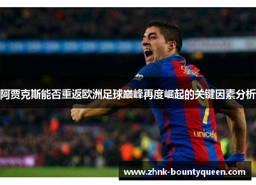 阿贾克斯能否重返欧洲足球巅峰再度崛起的关键因素分析
