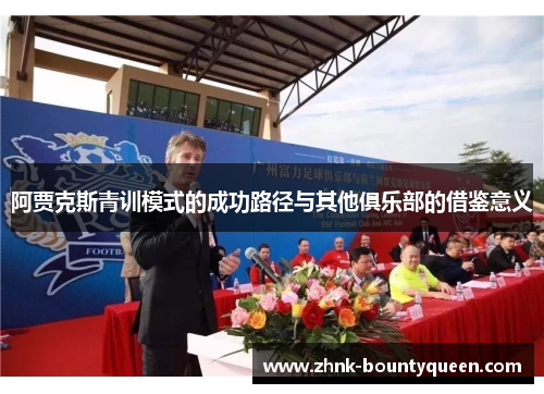阿贾克斯青训模式的成功路径与其他俱乐部的借鉴意义 阿贾克斯青训模式的成功路径与其他俱乐部的借鉴意义