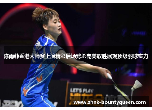 陈雨菲香港大师赛上演精彩后场劈杀完美取胜展现顶级羽球实力