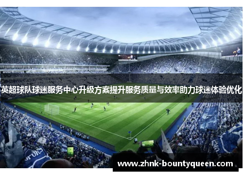 英超球队球迷服务中心升级方案提升服务质量与效率助力球迷体验优化