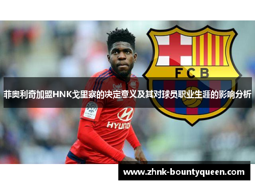 菲奥利奇加盟HNK戈里察的决定意义及其对球员职业生涯的影响分析 菲奥利奇加盟HNK戈里察的决定意义及其对球员职业生涯的影响分析