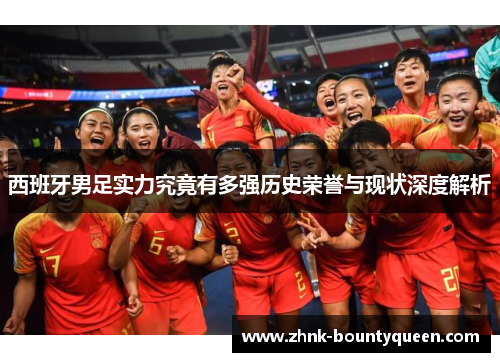 西班牙男足实力究竟有多强历史荣誉与现状深度解析 西班牙男足实力究竟有多强历史荣誉与现状深度解析