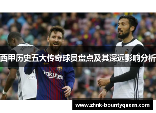 西甲历史五大传奇球员盘点及其深远影响分析 西甲历史五大传奇球员盘点及其深远影响分析