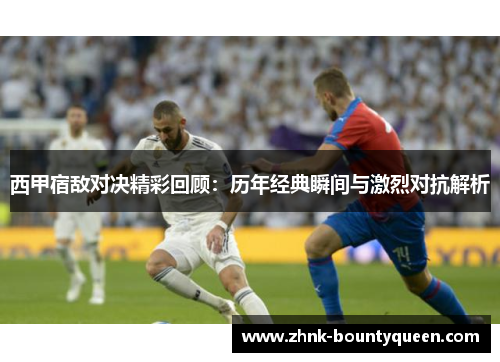 西甲宿敌对决精彩回顾:历年经典瞬间与激烈对抗解析 西甲宿敌对决精彩回顾:历年经典瞬间与激烈对抗解析