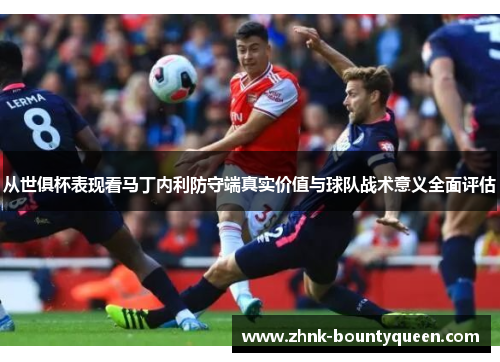 从世俱杯表现看马丁内利防守端真实价值与球队战术意义全面评估 从世俱杯表现看马丁内利防守端真实价值与球队战术意义全面评估