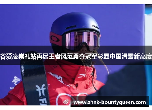 谷爱凌崇礼站再展王者风范勇夺冠军彰显中国滑雪新高度