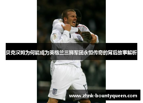 贝克汉姆为何能成为英格兰三狮军团永恒传奇的背后故事解析