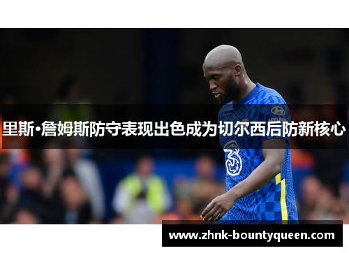 里斯·詹姆斯防守表现出色成为切尔西后防新核心