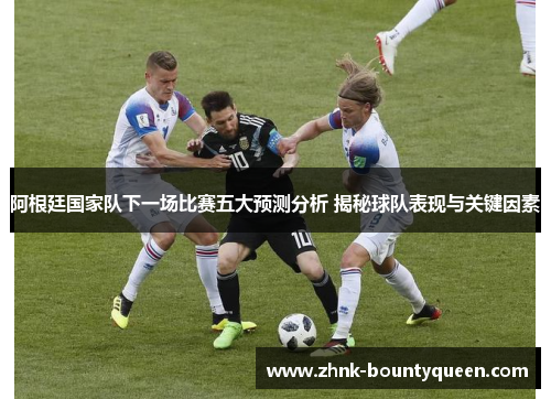 阿根廷国家队下一场比赛五大预测分析 揭秘球队表现与关键因素 阿根廷国家队下一场比赛五大预测分析 揭秘球队表现与关键因素