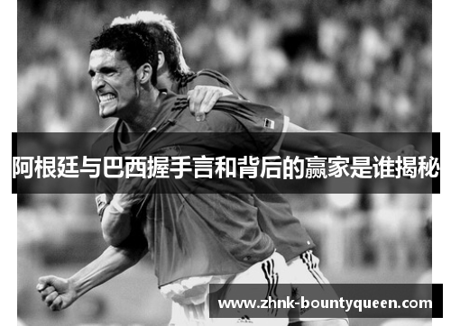 阿根廷与巴西握手言和背后的赢家是谁揭秘 阿根廷与巴西握手言和背后的赢家是谁揭秘
