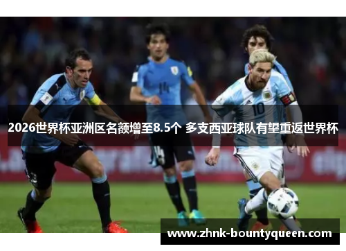 2026世界杯亚洲区名额增至8.5个 多支西亚球队有望重返世界杯 2026世界杯亚洲区名额增至8.5个 多支西亚球队有望重返世界杯