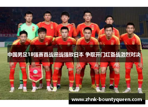 中国男足18强赛首战迎战强敌日本 争取开门红备战激烈对决