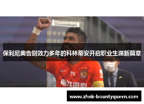 保利尼奥告别效力多年的科林蒂安开启职业生涯新篇章 保利尼奥告别效力多年的科林蒂安开启职业生涯新篇章