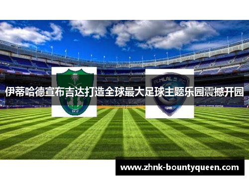 伊蒂哈德宣布吉达打造全球最大足球主题乐园震撼开园 伊蒂哈德宣布吉达打造全球最大足球主题乐园震撼开园