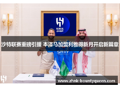 沙特联赛重磅引援 本泽马加盟利雅得新月开启新篇章