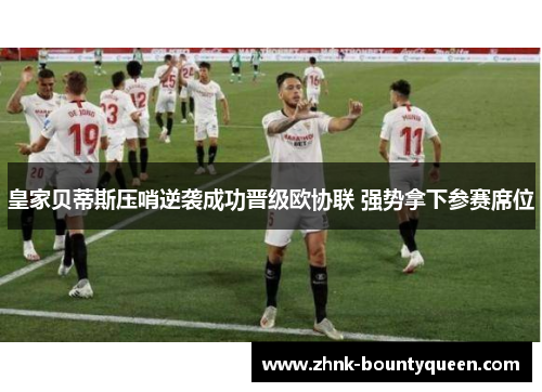 皇家贝蒂斯压哨逆袭成功晋级欧协联 强势拿下参赛席位 皇家贝蒂斯压哨逆袭成功晋级欧协联 强势拿下参赛席位