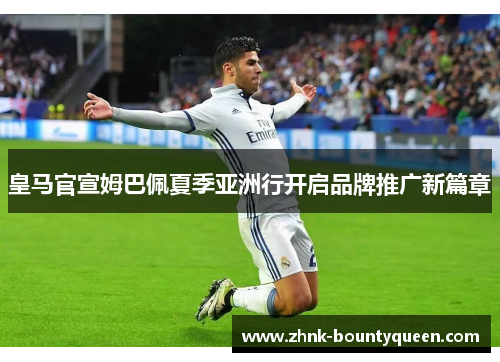 皇马官宣姆巴佩夏季亚洲行开启品牌推广新篇章 皇马官宣姆巴佩夏季亚洲行开启品牌推广新篇章