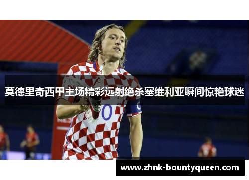 莫德里奇西甲主场精彩远射绝杀塞维利亚瞬间惊艳球迷 莫德里奇西甲主场精彩远射绝杀塞维利亚瞬间惊艳球迷
