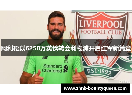 阿利松以6250万英镑转会利物浦开启红军新篇章 阿利松以6250万英镑转会利物浦开启红军新篇章