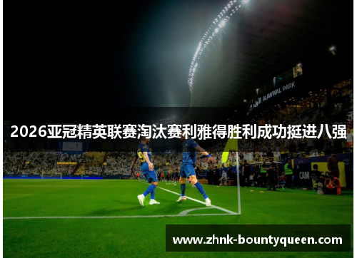 2026亚冠精英联赛淘汰赛利雅得胜利成功挺进八强